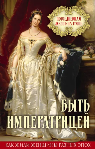 Обложка книги Быть императрицей. Повседневная жизнь на троне, Елена Первушина