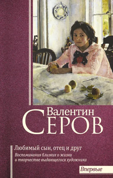 Обложка книги Валентин Серов. Любимый сын, отец и друг, Серова Валентина Семеновна