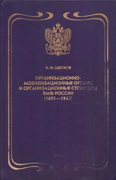 Обложка книги Организационно-мобилизационные органы и организационные структуры военно-морского флота России. (1695-1945), Цветков И.Ф.