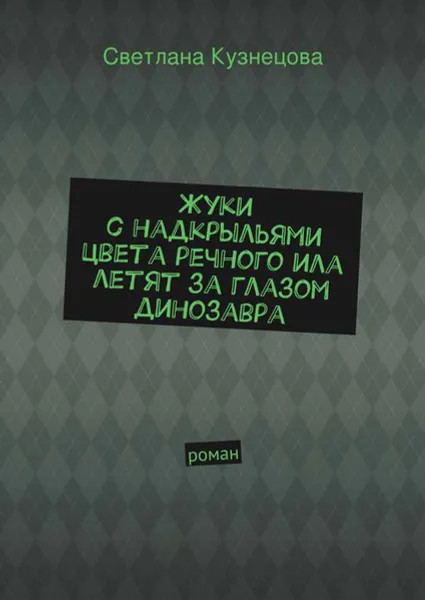 Обложка книги Жуки с надкрыльями цвета речного ила летят за глазом динозавра. Роман, Кузнецова Светлана