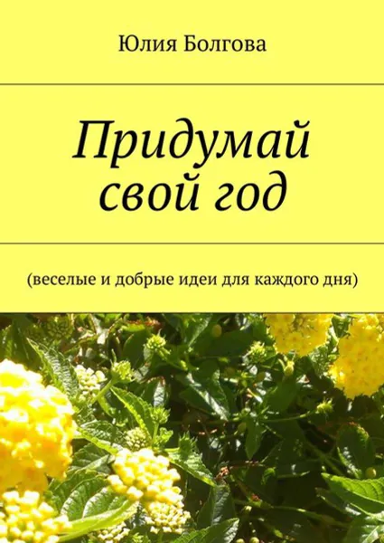 Обложка книги Придумай свой год. Веселые и добрые идеи для каждого дня, Болгова Юлия