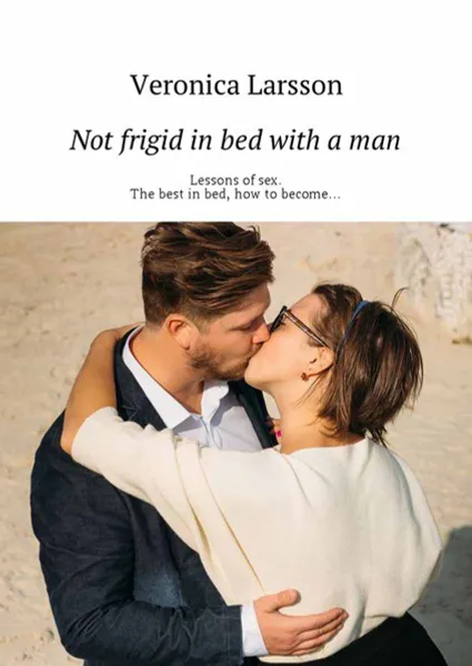 Обложка книги Not frigid in bed with a man. Lessons of sex. The best in bed, how to become…, Larsson Veronica