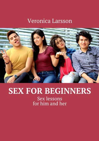 Обложка книги Sex for beginners. Sex lessons for him and her, Larsson Veronica