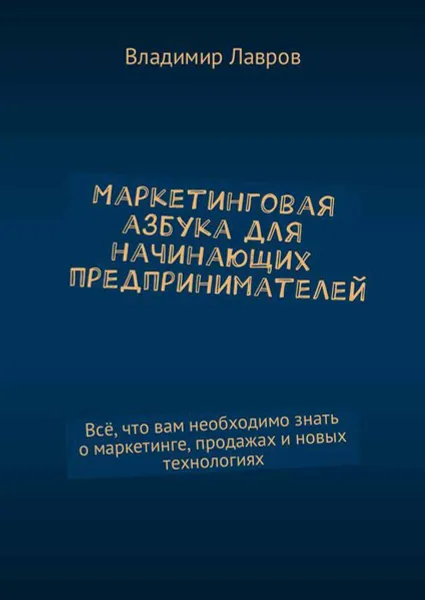 Обложка книги Маркетинговая азбука для начинающих предпринимателей. Всё, что вам необходимо знать о маркетинге, продажах и новых технологиях, Лавров Владимир Сергеевич