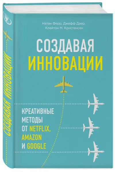 Обложка книги Создавая инновации. Креативные методы от Netflix, Amazon и Google, Клейтон M. Кристенсен, Натан Ферр