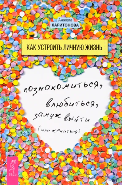 Обложка книги Как устроить личную жизнь. Познакомиться, влюбиться, замуж выйти или жениться, Харитонова Анжела С.