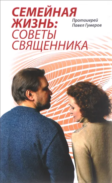 Обложка книги Семейная Жизнь. Советы Священника, Протоиерей Павел Гумеров