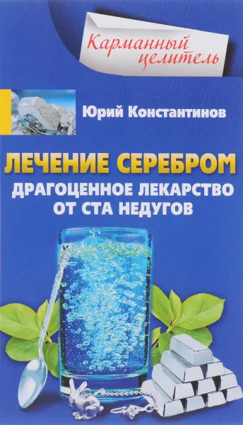 Обложка книги Лечение серебром. Драгоценное лекарство от ста недугов, Юрий Константинов