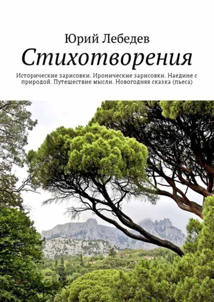 Обложка книги Стихотворения. Исторические зарисовки. Иронические зарисовки. Наедине с природой. Путешествие мысли. Новогодняя сказка (пьеса), Лебедев Юрий Анатольевич