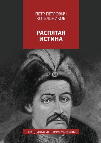 Обложка книги Распятая истина. Правдивая история Украины, Котельников Петр Петрович