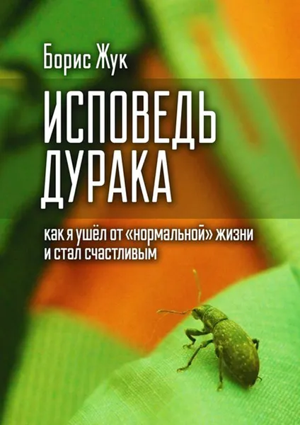 Обложка книги Исповедь дурака. Как я ушёл от «нормальной» жизни и стал счастливым, Жук Борис