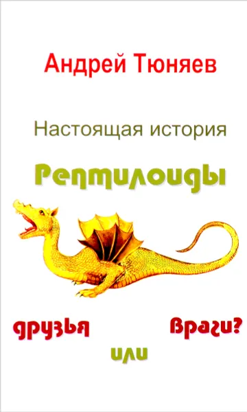 Обложка книги Настоящая история. Рептилоиды друзья или враги?, Тюняев Андрей Александрович