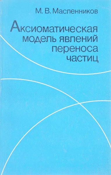 Обложка книги Аксиоматическая модель явлений переноса частиц, М.В.Масленников