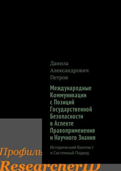 Обложка книги Международные Коммуникации с Позиций Государственной Безопасности в Аспекте Правоприменения и Научного Знания. Исторический Контекст и Системный Подход, Петров Данила Александрович