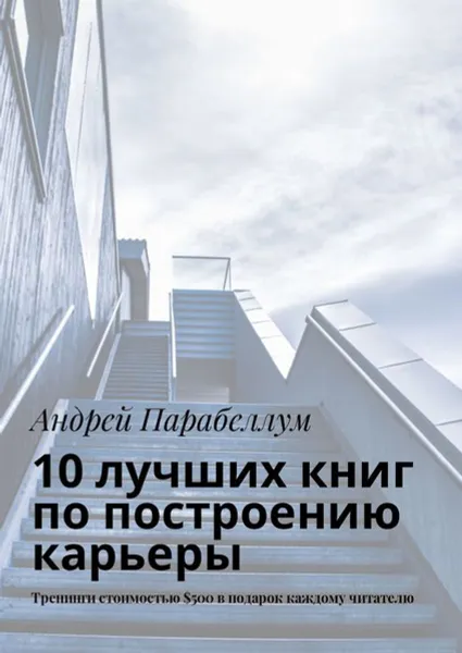 Обложка книги 10 лучших книг по построению карьеры. Тренинги стоимостью $500 в подарок каждому читателю, Парабеллум Андрей