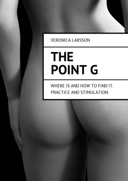 Обложка книги The point G. Where is and how to find it. Practice and stimulation, Larsson Veronica