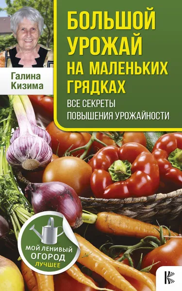 Обложка книги Большой урожай на маленьких грядках. Все секреты повышения урожайности, Галина Кизима