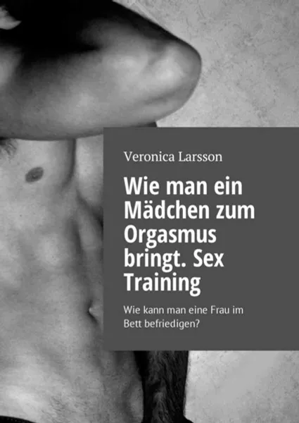 Обложка книги Wie man ein Mädchen zum Orgasmus bringt: Sex Training: Wie kann man eine Frau im Bett befriedigen?, Larsson Veronica