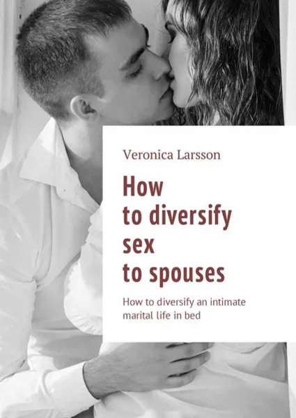 Обложка книги How to diversify sex to spouses: How to diversify an intimate marital life in bed, Larsson Veronica