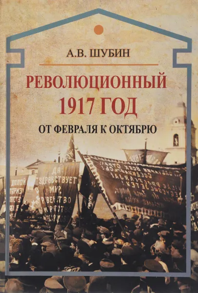 Обложка книги Революционный 1917 год. От Февраля к Октябрю, Шубин Александр Владленович