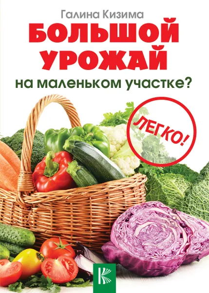 Обложка книги Большой урожай на маленьком участке? Легко!, Галина Кизима