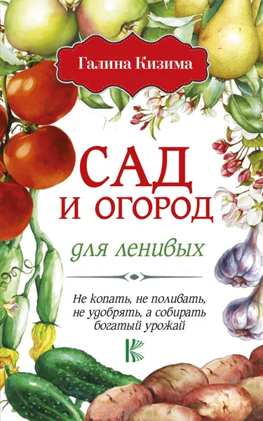 Обложка книги Сад и огород для ленивых. Не копать, не поливать, не удобрять, а собирать богатый урожай!, Галина Кизима