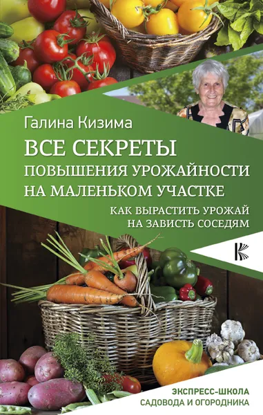 Обложка книги Все секреты повышения урожайности на маленьком участке. Как вырастить урожай на зависть соседям, Галина Кизима