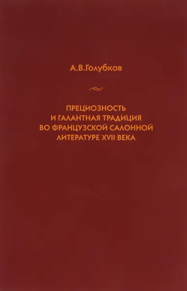 Обложка книги Прециозность и галантная традиция во французской салонной литературе XVII века, А. В. Голубков