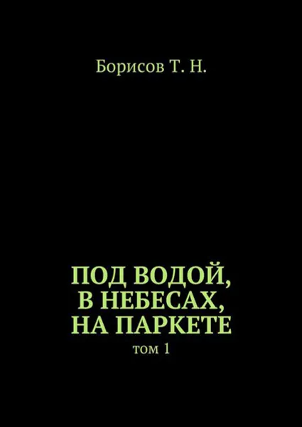 Обложка книги Под водой, в небесах, на паркете. Том 1, Борисов Т. Н.