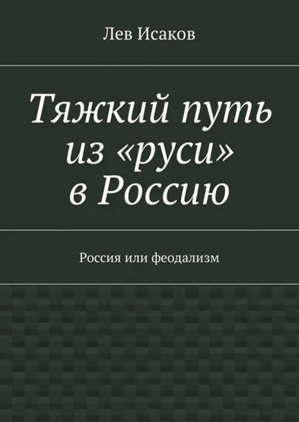 Обложка книги Тяжкий путь из «руси» в Россию. Россия или феодализм, Исаков Лев