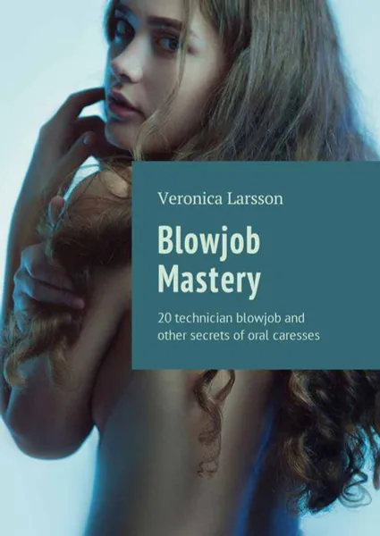 Обложка книги Blowjob Mastery. 20 technician blowjob and other secrets of oral caresses, Larsson Veronica