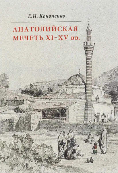 Обложка книги Анатолийская мечеть XI-XV вв. Очерки истории архитектуры, Е. И. Кононенко