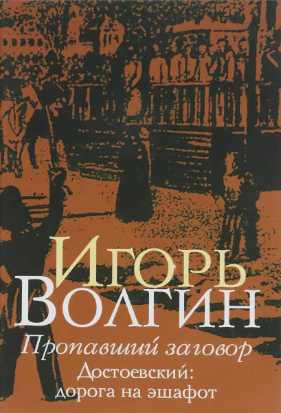 Обложка книги Пропавший заговор. Достоевский. Дорога на эшафот, Волгин Игорь Леонидович