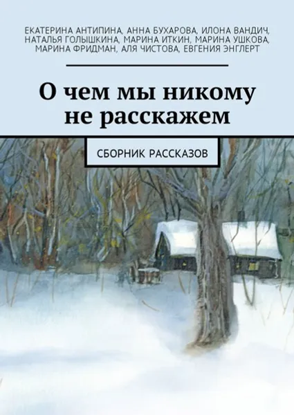 Обложка книги О чем мы никому не расскажем. Сборник рассказов, Энглерт Евгения, Антипина Екатерина, Бухарова Анна, Вандич Илона, Голышкина Наталья, Иткин Марина, Ушкова Марина, Фридман Марина, Чистова