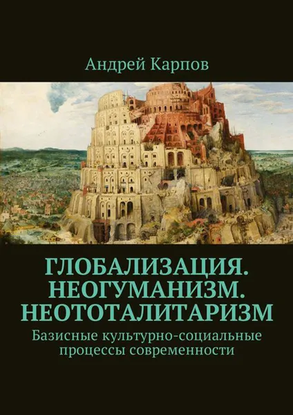 Обложка книги Глобализация. Неогуманизм. Неототалитаризм. Базисные культурно-социальные процессы современности, Карпов Андрей