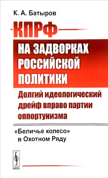 Обложка книги КПРФ на задворках российской политики. Долгий идеологический дрейф вправо партии оппортунизма, К. А. Батыров