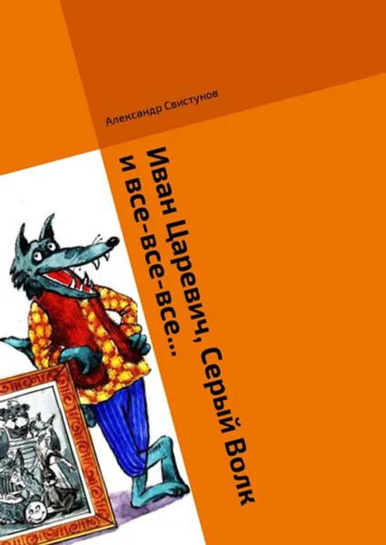 Обложка книги Иван Царевич, Серый Волк и все-все-все.... Волшебная сказка, Свистунов Александр