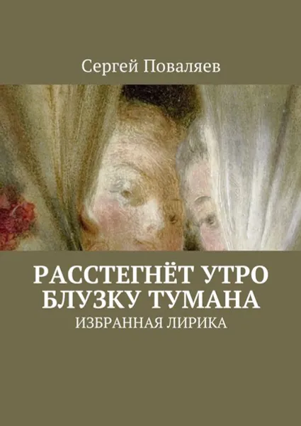 Обложка книги Расстегнёт утро блузку тумана. Избранная лирика, Поваляев Сергей