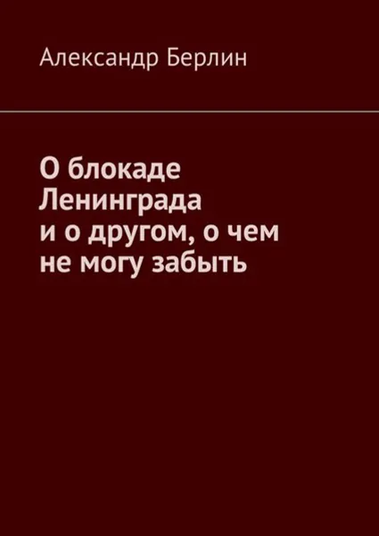 Обложка книги О блокаде Ленинграда и о другом, о чём не могу забыть, Берлин Александр