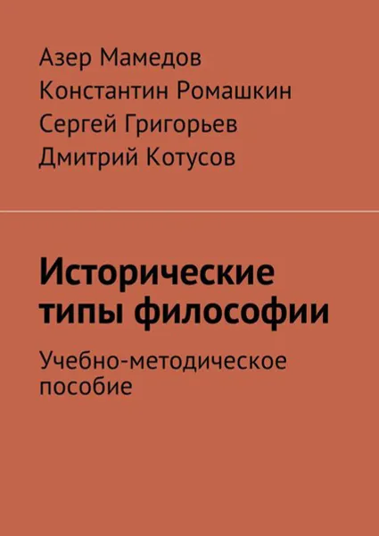 Обложка книги Исторические типы философии. Учебно-методическое пособие, Мамедов Азер, Ромашкин Константин, Григорьев Сергей, Котусов Дмитрий