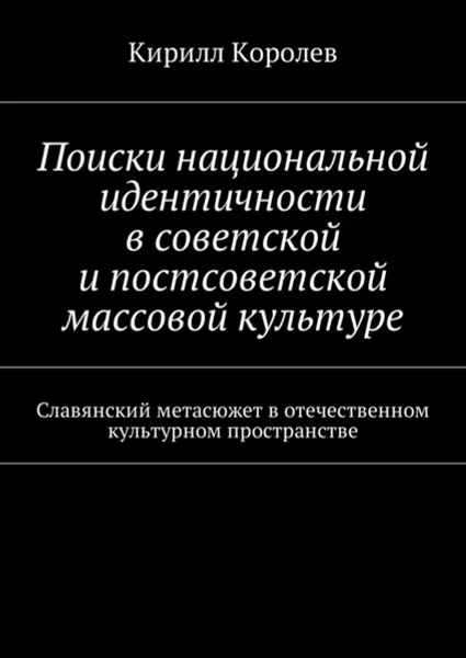 Обложка книги Поиски национальной идентичности в советской и постсоветской массовой культуре, Королев Кирилл