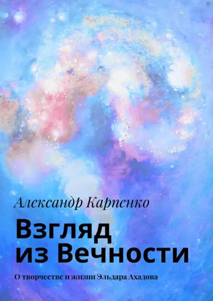 Обложка книги Взгляд из Вечности. О творчестве и жизни Эльдара Ахадова, Карпенко Александр