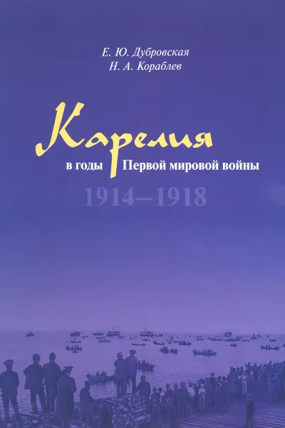 Обложка книги Карелия в годы Первой мировой войны. 1914-1918, Е. Ю. Дубровская, Н. А. Кораблев