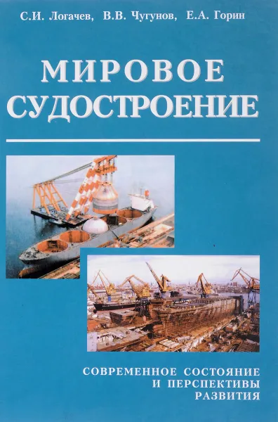 Обложка книги Мировое судостроение. Современное состояние и перспективы развития, С.И.Логачев, В.В.Чугунов, Е.А.Горин