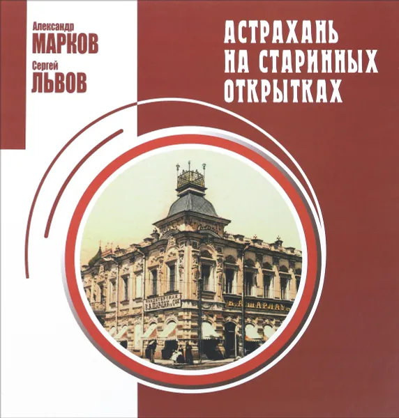 Обложка книги Астрахань на старинных открытках, Александр Марков, Сергей Львов