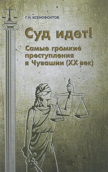 Обложка книги Суд идет! Самые громкие преступления в Чувашии, Г. Н. Ксенофонтов