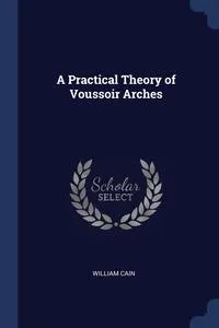 Обложка книги A Practical Theory of Voussoir Arches, William Cain