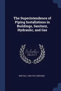 Обложка книги The Superintendence of Piping Installations in Buildings, Sanitary, Hydraulic, and Gas, Wm Paul 1854-1927 Gerhard