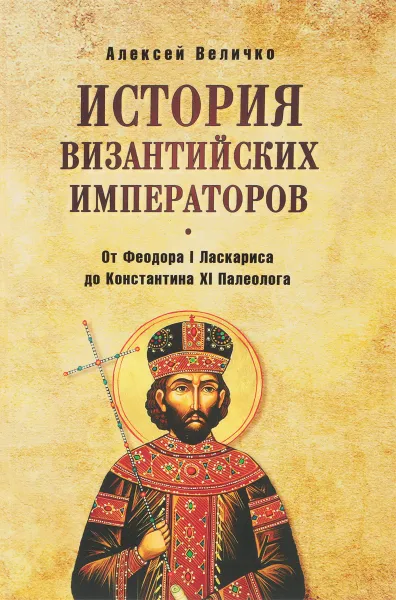 Обложка книги История Византийских императоров. От Федора I Ласкариса до Константина ХI Палеолога, А. М. Величко