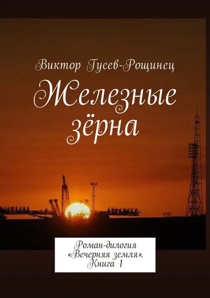 Обложка книги Железные зерна. Роман-дилогия «Вечерняя земля». Книга 1, Гусев-Рощинец Виктор